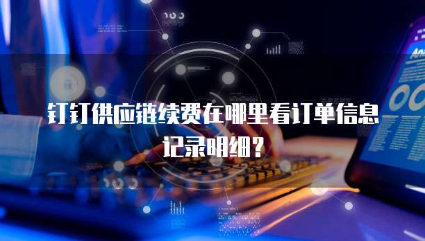 钉钉供应链续费在哪里看订单信息记录明细?