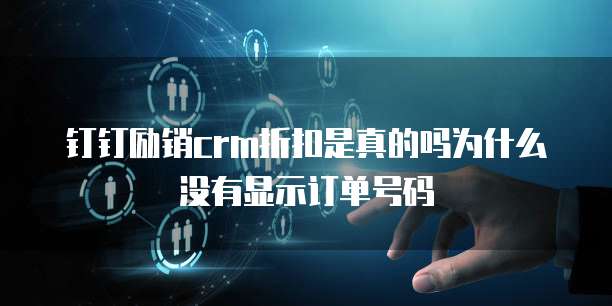 钉钉励销crm折扣是真的吗为什么没有显示订单号码