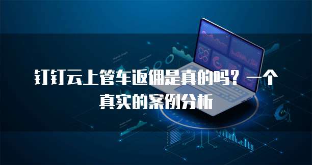 钉钉云上管车返佣是真的吗？一个真实的案例分析
