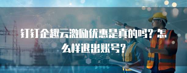 钉钉企趣云激励优惠是真的吗?怎么样退出账号?