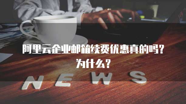 阿里云企业邮箱续费优惠真的吗？为什么？