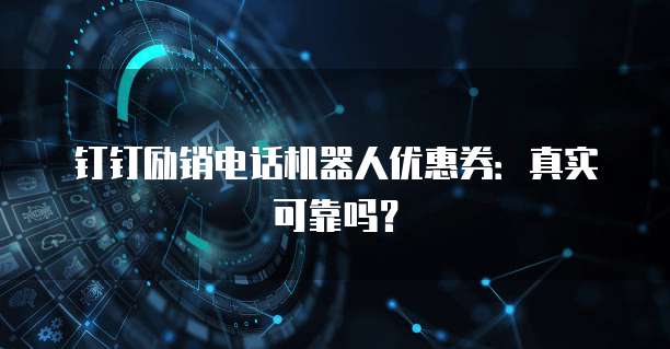 钉钉励销电话机器人优惠券:真实可靠吗?