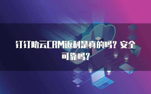 钉钉助云CRM返利是真的吗?安全可靠吗?
