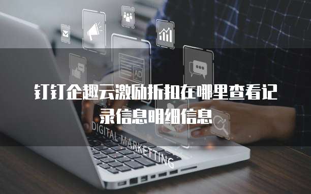 钉钉企趣云激励折扣在哪里查看记录信息明细信息