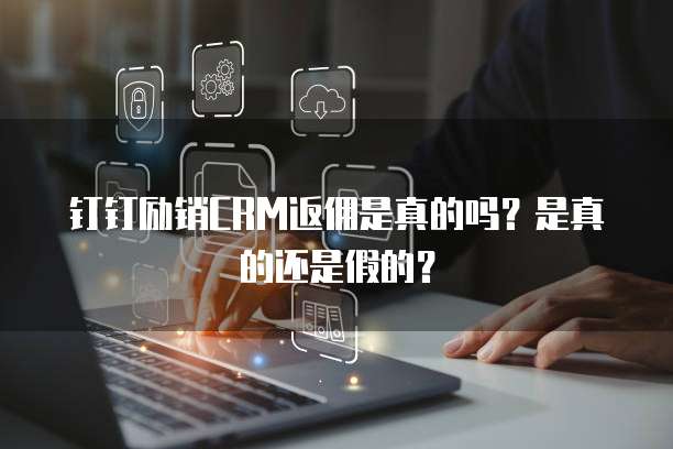 钉钉励销CRM返佣是真的吗?是真的还是假的?