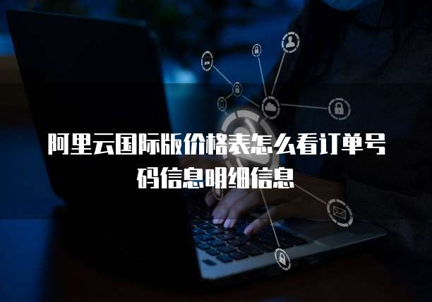 阿里云国际版价格表怎么看订单号码信息明细信息