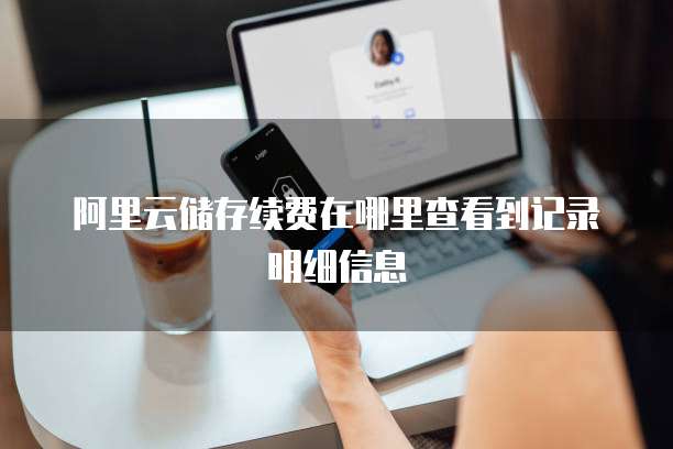 阿里云储存续费在哪里查看到记录明细信息