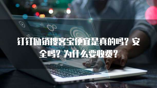 钉钉励销搜客宝便宜是真的吗?安全吗?为什么要收费?