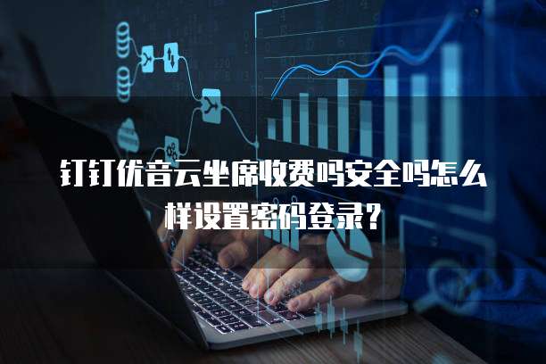 钉钉优音云坐席收费吗安全吗怎么样设置密码登录?