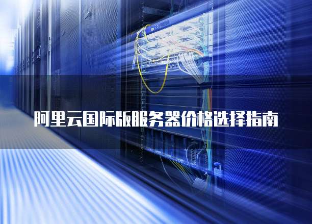 阿里云国际版服务器价格选择指南

