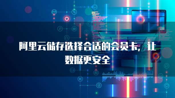 阿里云储存选择合适的会员卡,让数据更安全