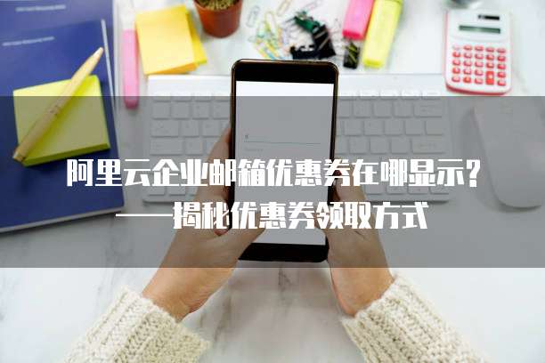  阿里云企业邮箱优惠券在哪显示?&mdash;&mdash;揭秘优惠券领取方式