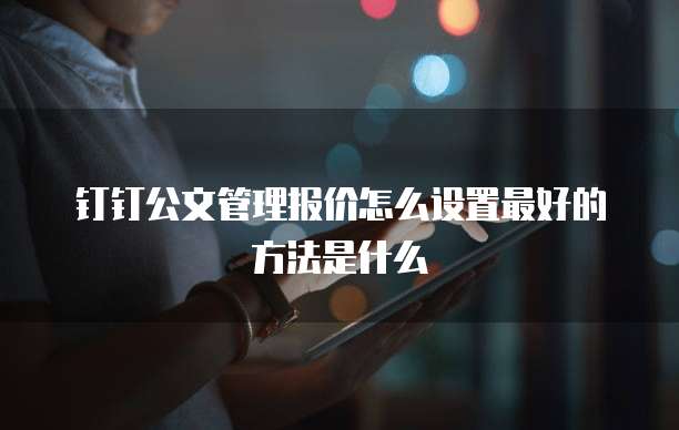 钉钉公文管理报价怎么设置最好的方法是什么