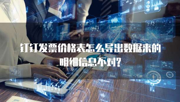 钉钉发票价格表怎么导出数据来的明细信息不对?