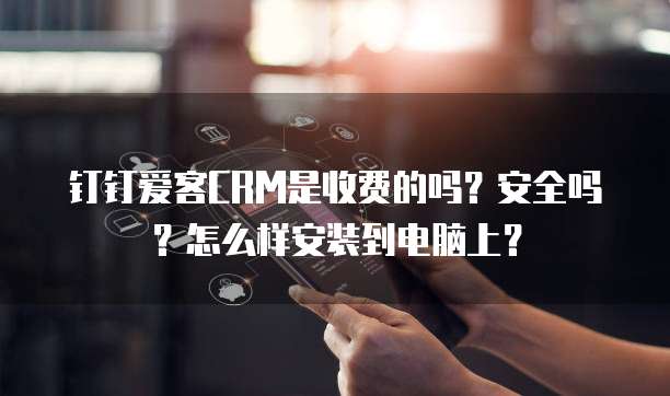 钉钉爱客CRM是收费的吗?安全吗?怎么样安装到电脑上?