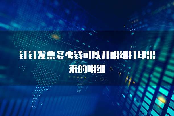 钉钉发票多少钱可以开明细打印出来的明细