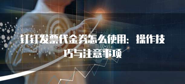 钉钉发票代金券怎么使用:操作技巧与注意事项