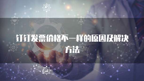 钉钉发票价格不一样的原因及解决方法