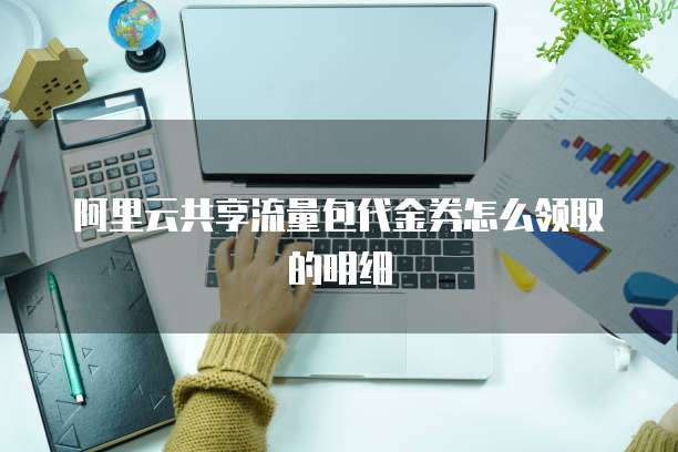 阿里云共享流量包代金券怎么领取的明细
