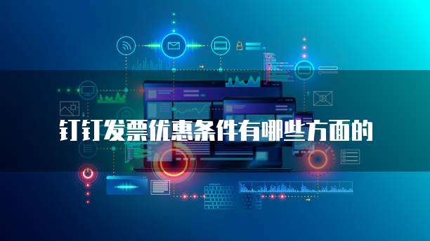 钉钉发票优惠条件有哪些方面的