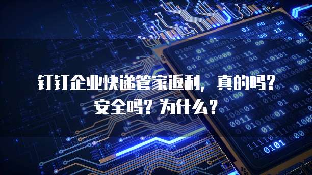 钉钉企业快递管家返利,真的吗?安全吗?为什么?