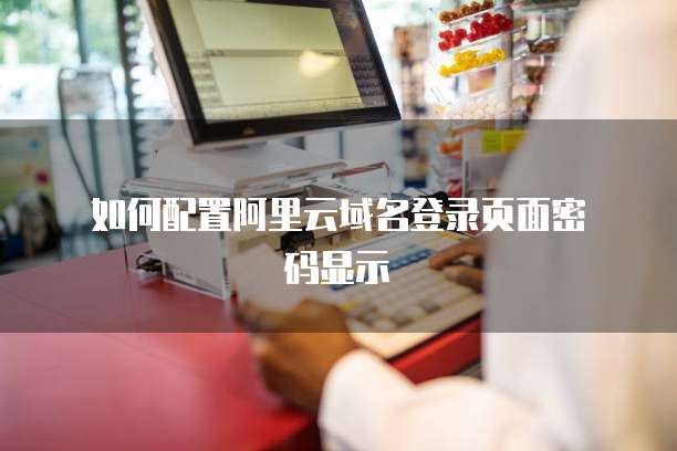  如何配置阿里云域名登录页面密码显示