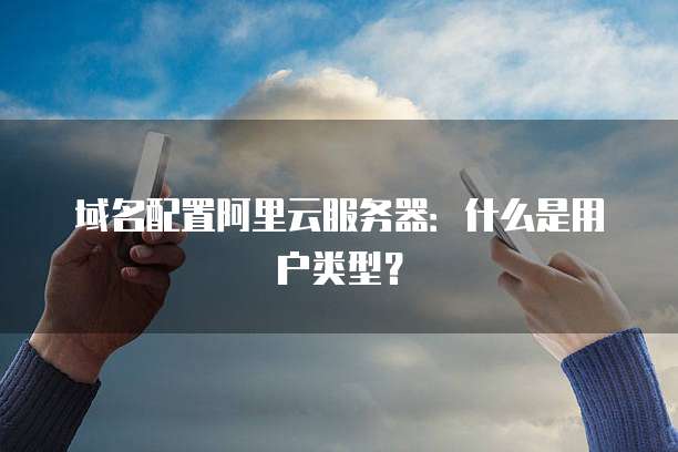 域名配置阿里云服务器:什么是用户类型?