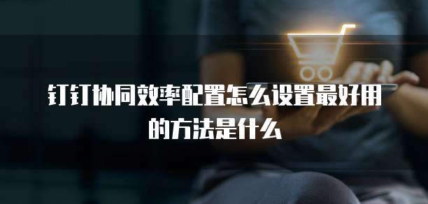 钉钉协同效率配置怎么设置最好用的方法是什么
