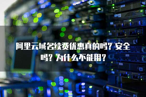 阿里云域名续费优惠真的吗?安全吗?为什么不能用?