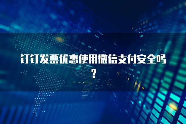 钉钉发票优惠使用微信支付安全吗?