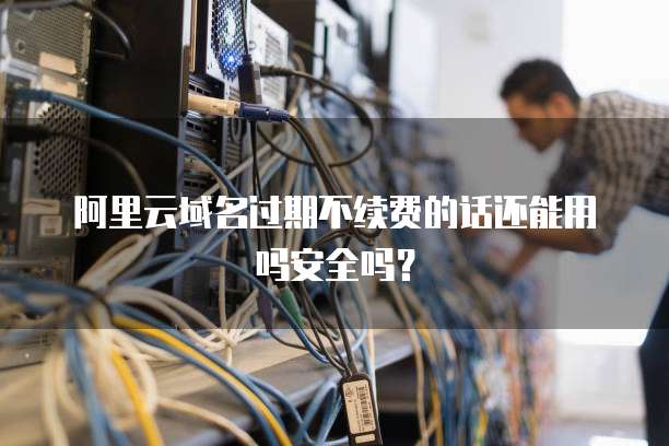 阿里云域名过期不续费的话还能用吗安全吗?