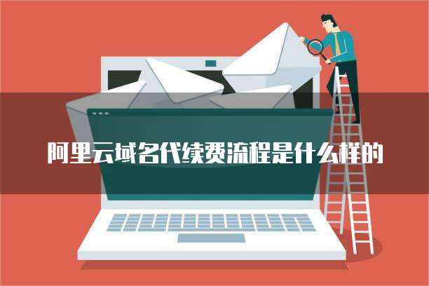 阿里云域名代续费流程是什么样的
