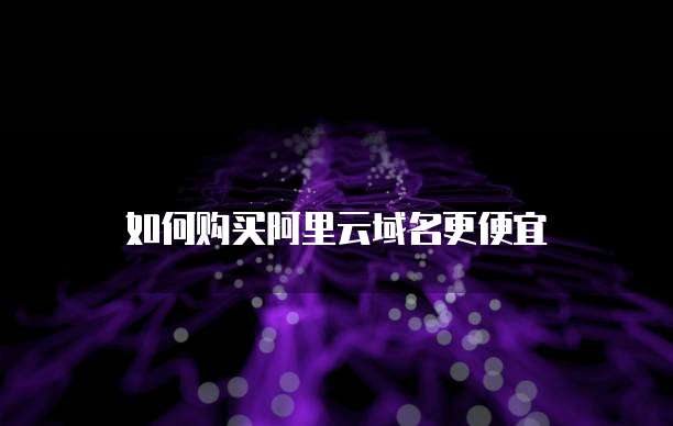 如何购买阿里云域名更便宜