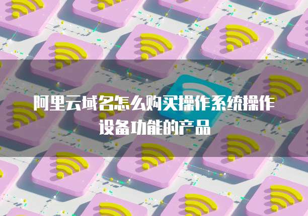 阿里云域名怎么购买操作系统操作设备功能的产品