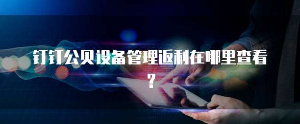 钉钉公贝设备管理返利在哪里查看?