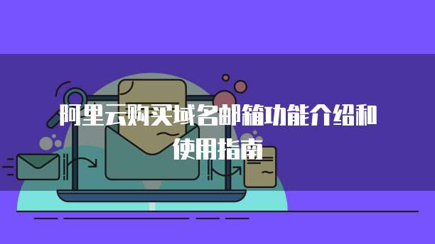  阿里云购买域名邮箱功能介绍和使用指南