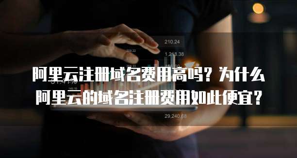 阿里云注册域名费用高吗?为什么阿里云的域名注册费用如此便宜?