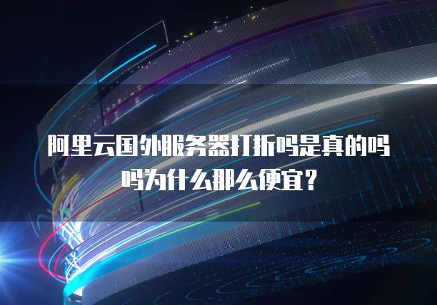 阿里云国外服务器打折吗是真的吗吗为什么那么便宜?