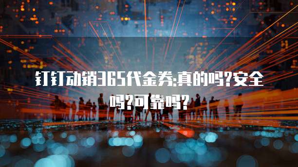 钉钉动销365代金券:真的吗?安全吗?可靠吗?
