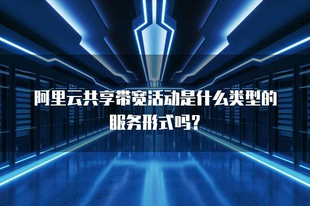 阿里云共享带宽活动是什么类型的服务形式吗?