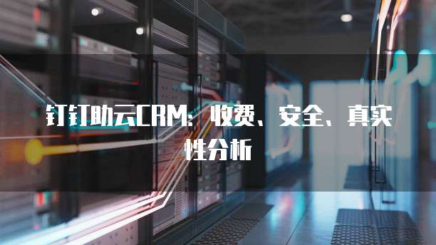 钉钉助云CRM:收费、安全、真实性分析