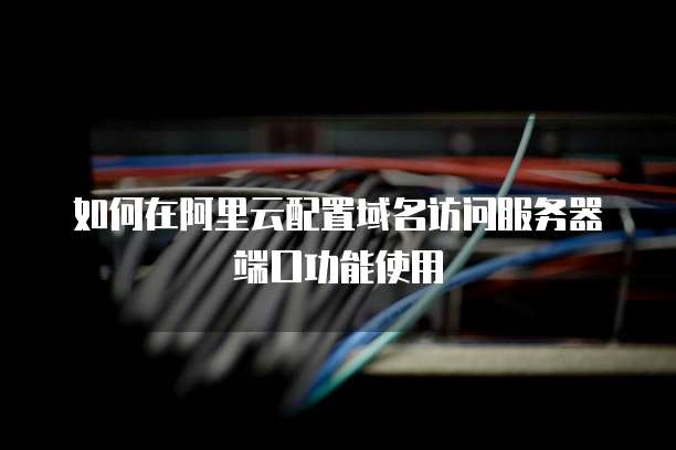 如何在阿里云配置域名访问服务器端口功能使用