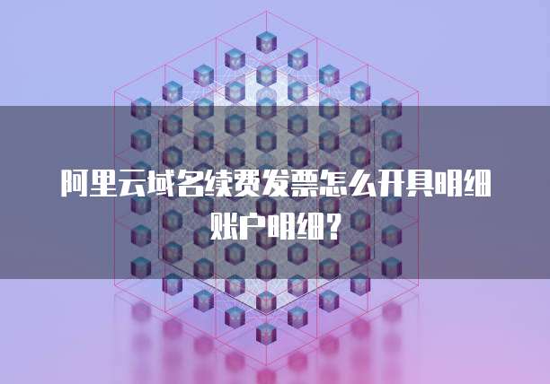 阿里云域名续费发票怎么开具明细账户明细?