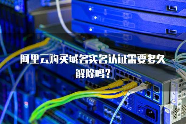 阿里云购买域名实名认证需要多久解除吗?