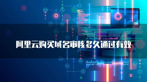 阿里云购买域名审核多久通过有效