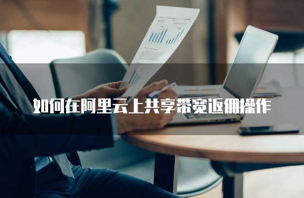 如何在阿里云上共享带宽返佣操作