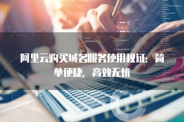 阿里云购买域名服务使用权证:简单便捷,高效无忧