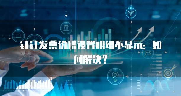 钉钉发票价格设置明细不显示:如何解决?