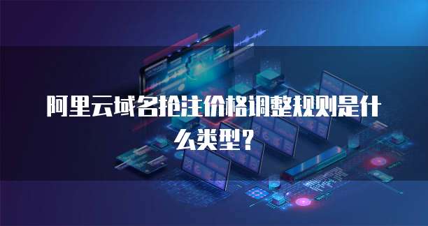 阿里云域名抢注价格调整规则是什么类型?