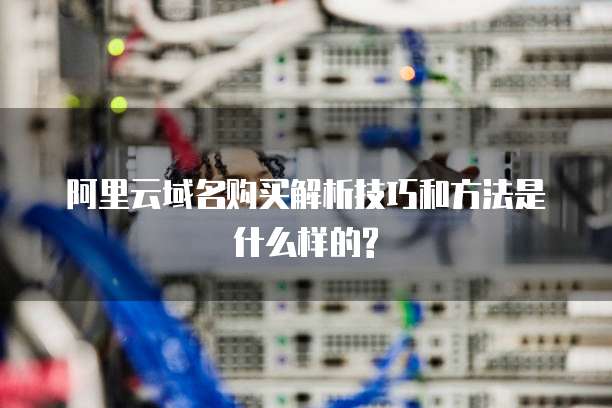 阿里云域名购买解析技巧和方法是什么样的?